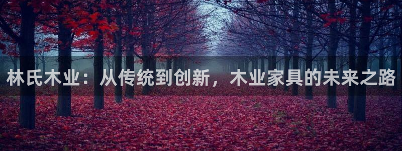 先锋娱乐资讯：林氏木业：从传统到创新，木业家具的未来之路