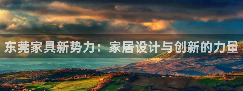 先锋娱乐大厅牛牛：东莞家具新势力：家居设计与创新的力量
